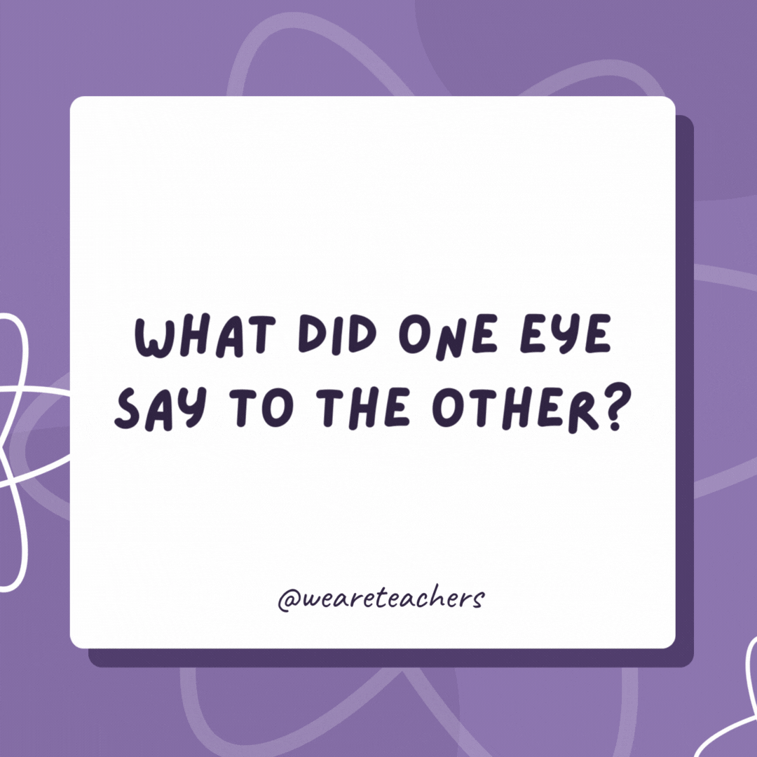 What did one eye say to the other?

Just between us, something really smells!