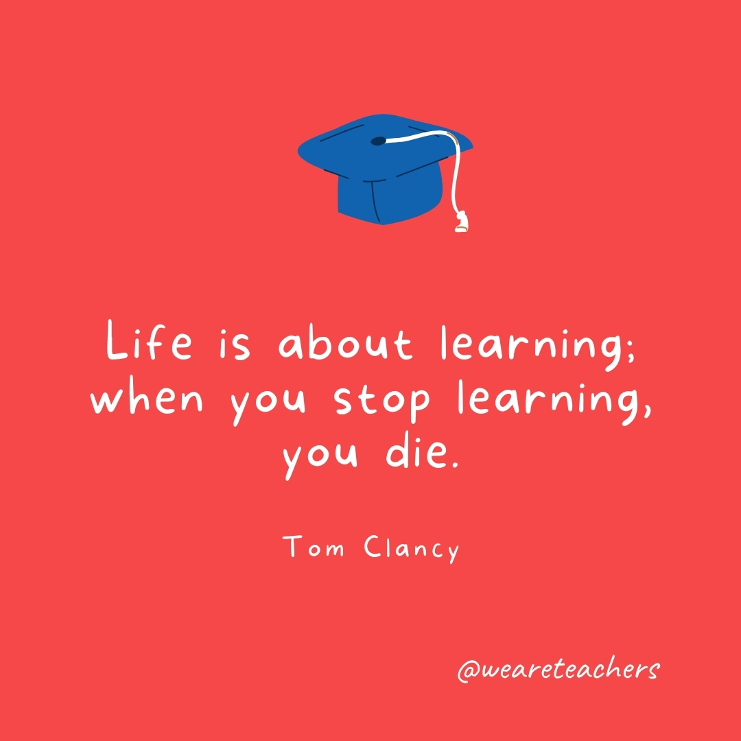 Life is about learning; when you stop learning, you die. —Tom Clancy Life is about learning; when you stop learning, you die. —Tom Clancy- Graduation Quotes