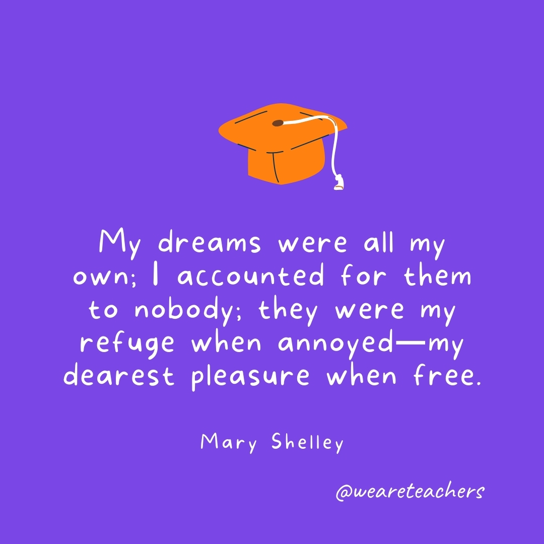 My dreams were all my own; I accounted for them to nobody; they were my refuge when annoyed—my dearest pleasure when free. —Mary Shelley My dreams were all my own; I accounted for them to nobody; they were my refuge when annoyed—my dearest pleasure when free. —Mary Shelley