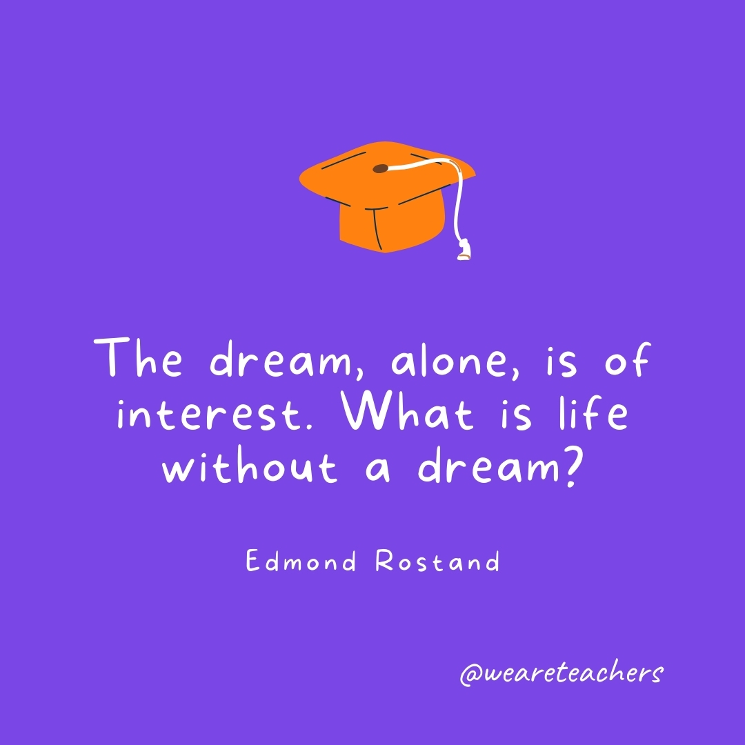 The dream, alone, is of interest. What is life without a dream? —Edmond Rostand The dream, alone, is of interest. What is life without a dream? —Edmond Rostand- Graduation Quotes