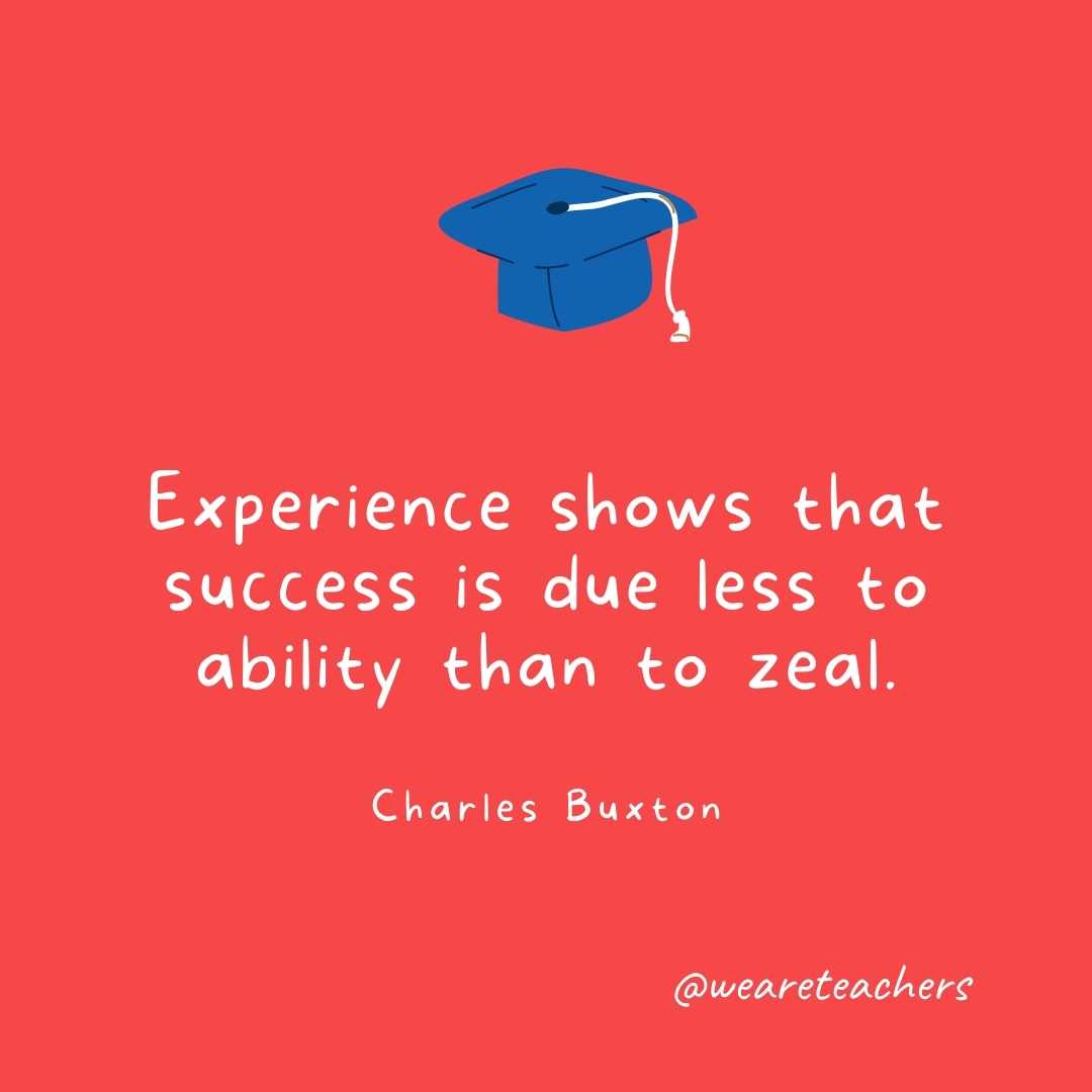 Experience shows that success is due less to ability than to zeal. —Charles Buxton Experience shows that success is due less to ability than to zeal. —Charles Buxton- Graduation Quotes