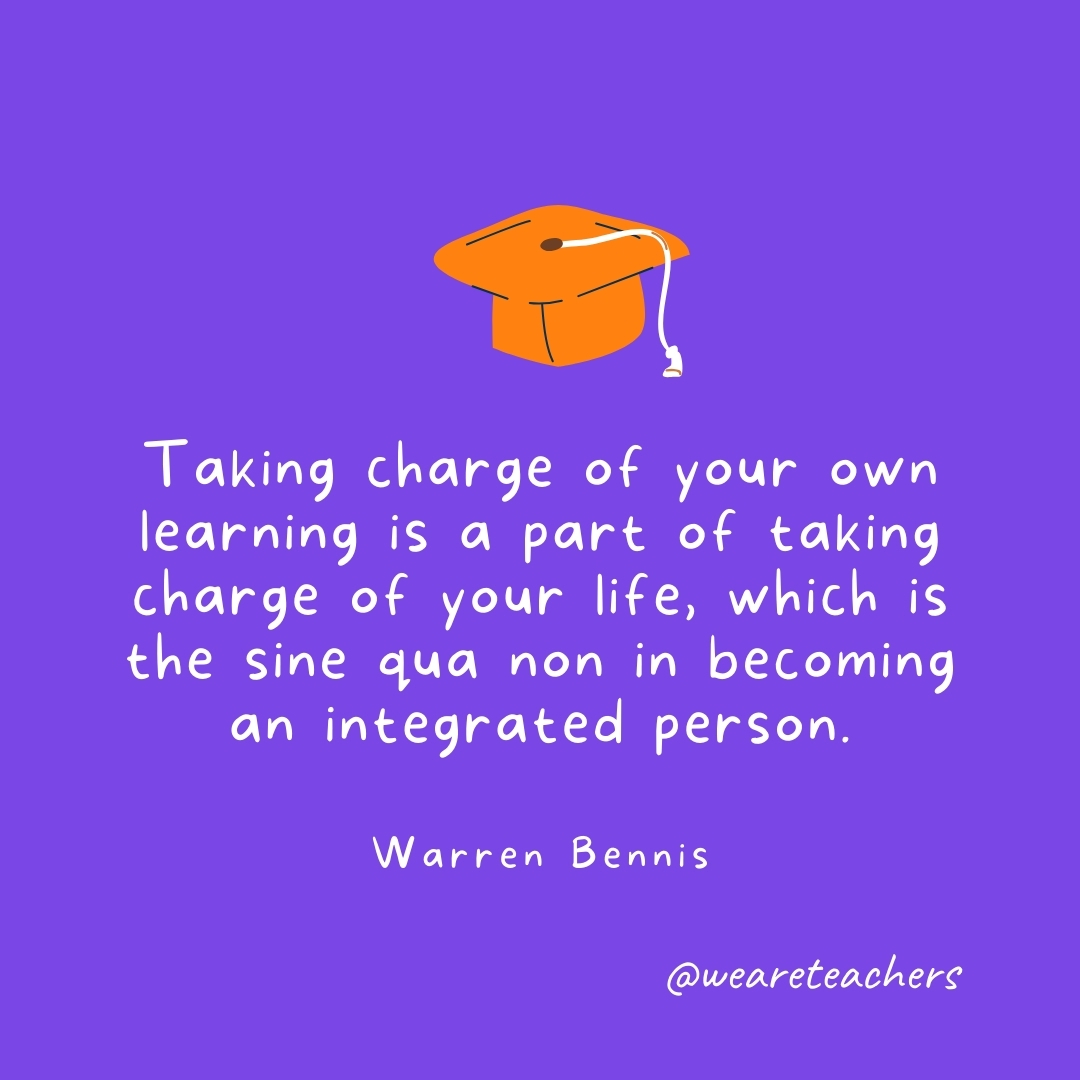 Taking charge of your own learning is a part of taking charge of your life, which is the sine qua non in becoming an integrated person. —Warren Bennis Taking charge of your own learning is a part of taking charge of your life, which is the sine qua non in becoming an integrated person. —Warren Bennis