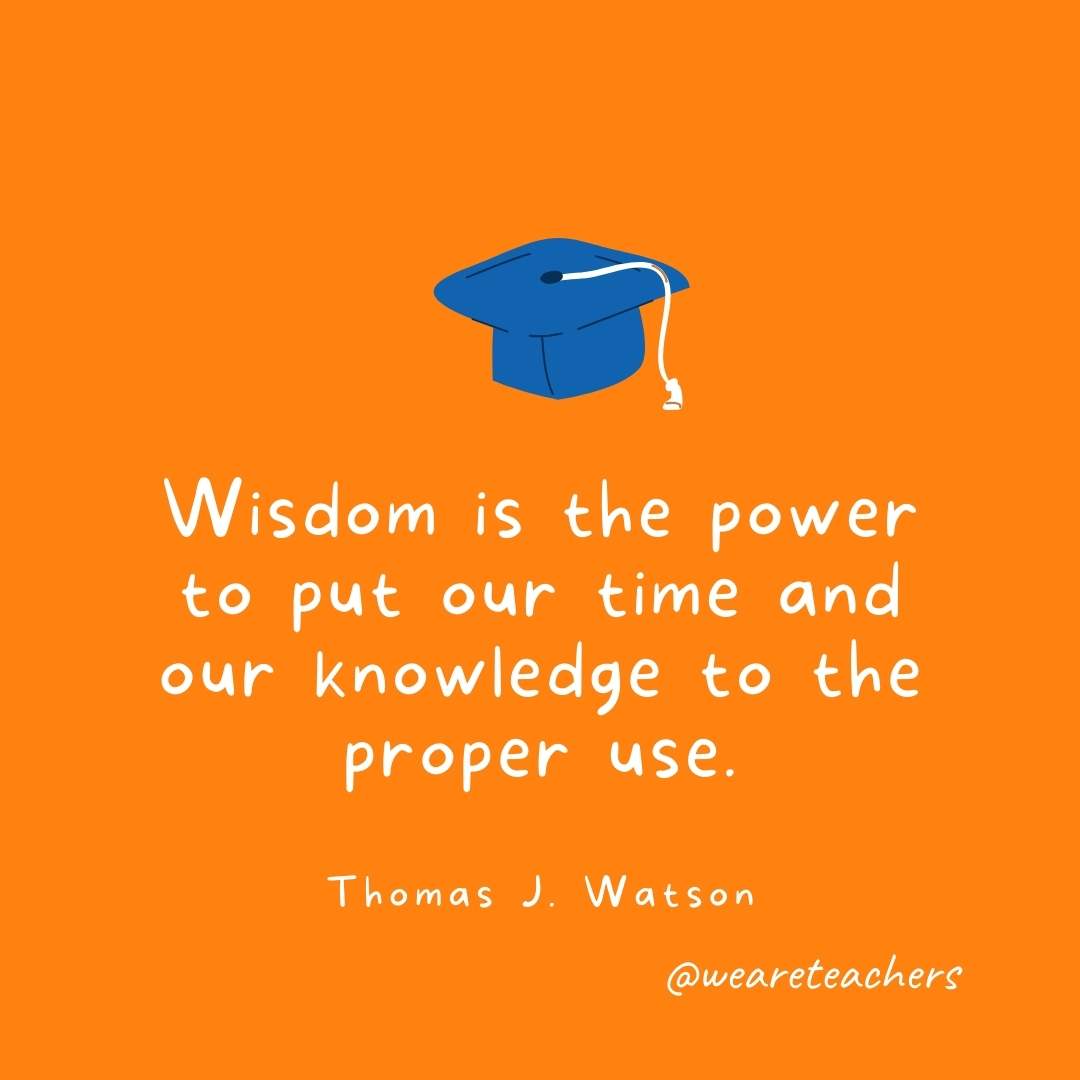 Wisdom is the power to put our time and our knowledge to the proper use. —Thomas J. Watson Wisdom is the power to put our time and our knowledge to the proper use. —Thomas J. Watson- Graduation Quotes