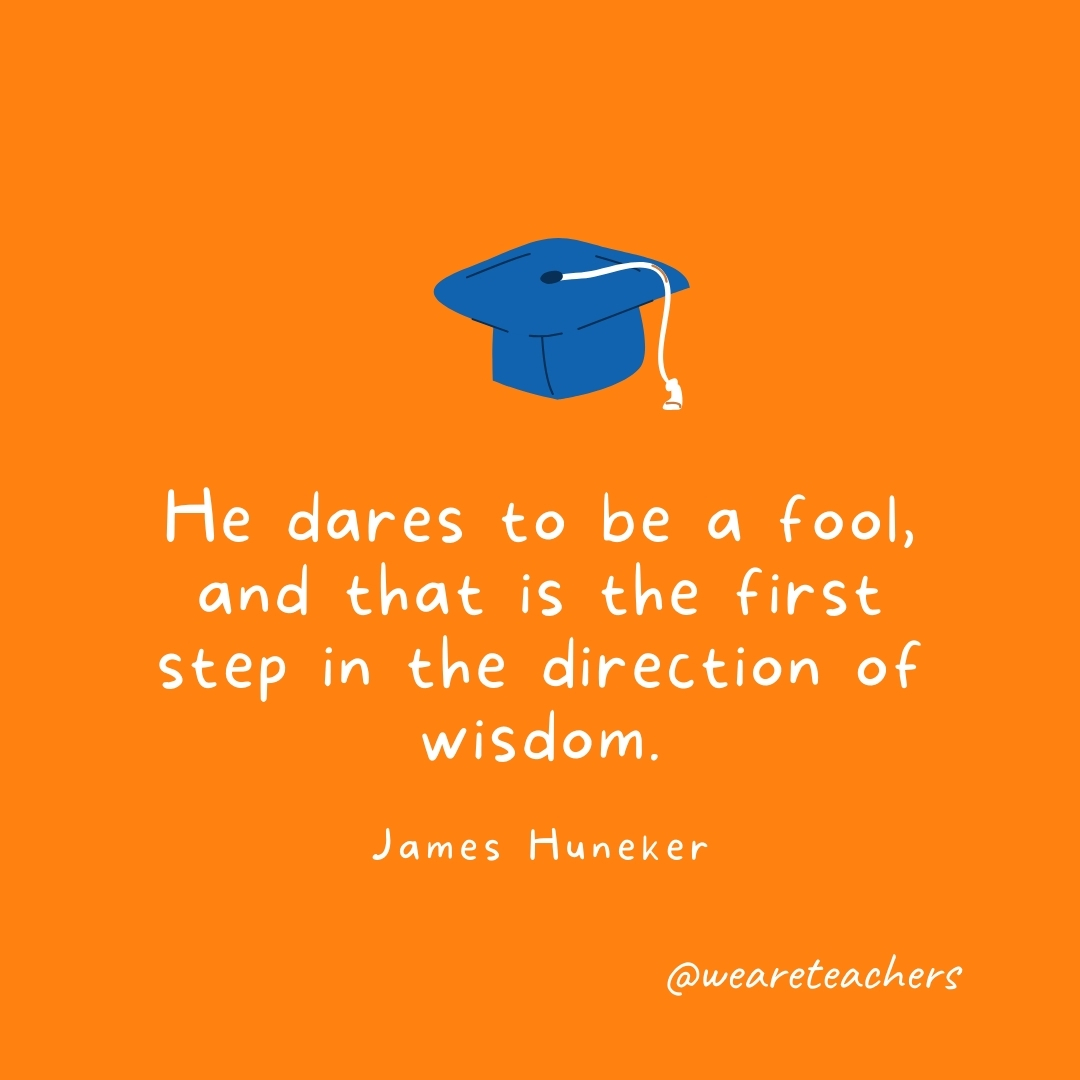 He dares to be a fool, and that is the first step in the direction of wisdom. —James Huneker He dares to be a fool, and that is the first step in the direction of wisdom. —James Huneker- Graduation Quotes