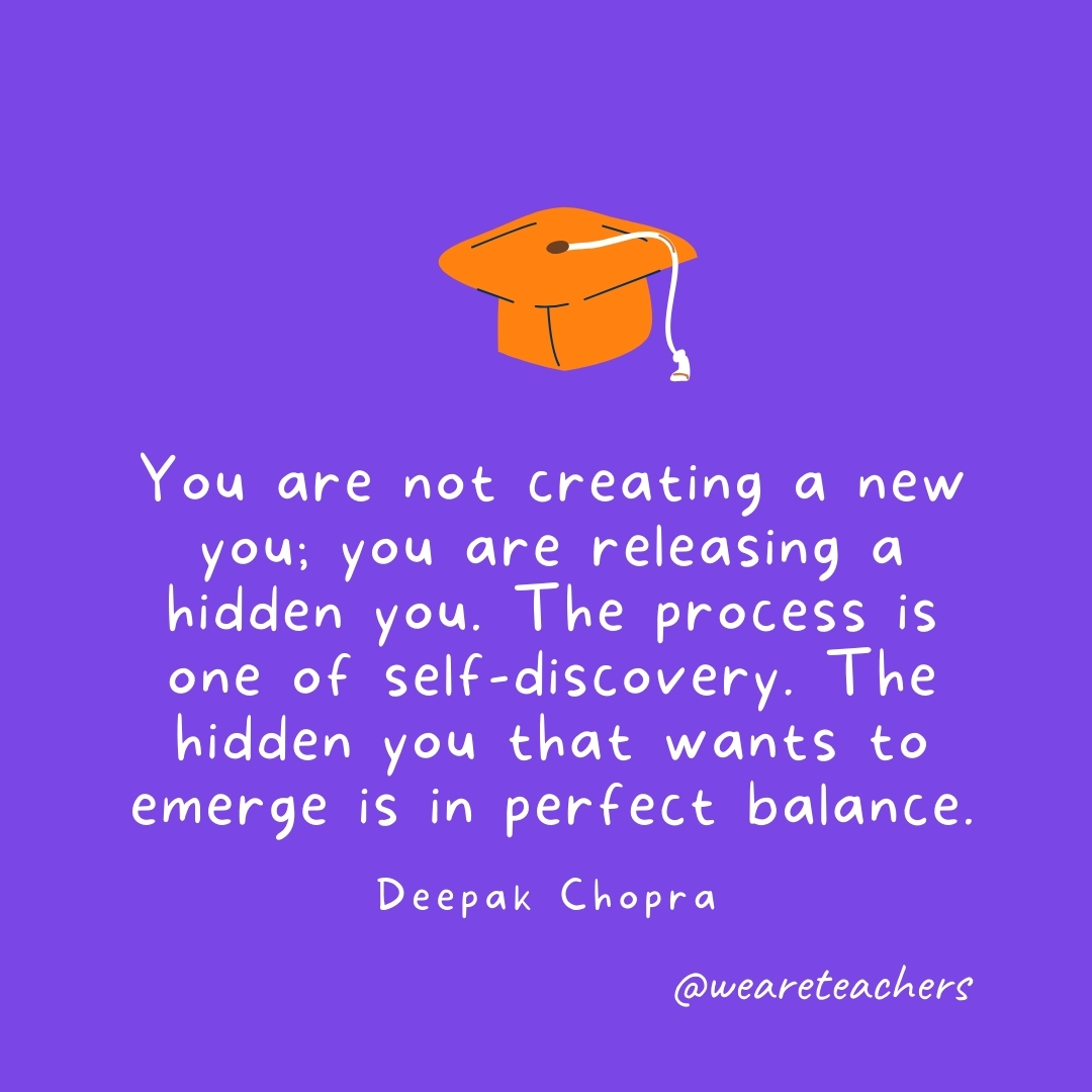 You are not creating a new you; you are releasing a hidden you. The process is one of self-discovery. The hidden you that wants to emerge is in perfect balance. —Deepak Chopra You are not creating a new you; you are releasing a hidden you. The process is one of self-discovery. The hidden you that wants to emerge is in perfect balance. —Deepak Chopra