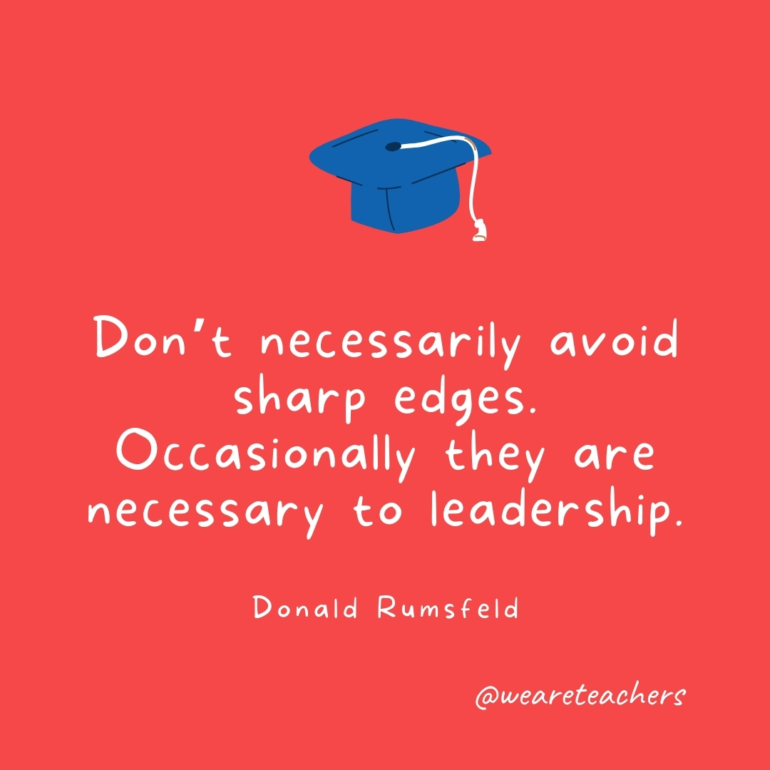 Don’t necessarily avoid sharp edges. Occasionally they are necessary to leadership. —Donald Rumsfeld Don't necessarily avoid sharp edges. Occasionally they are necessary to leadership. —Donald Rumsfeld- Graduation Quotes