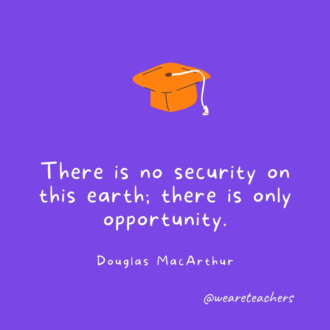 There is no security on this earth; there is only opportunity. —Douglas MacArthur There is no security on this earth; there is only opportunity. —Douglas MacArthur- Graduation Quotes