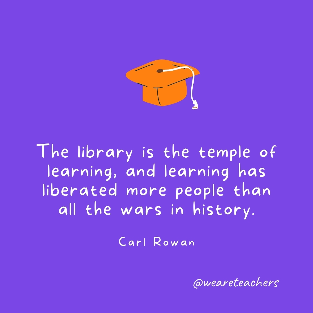 The library is the temple of learning, and learning has liberated more people than all the wars in history. —Carl Rowan The library is the temple of learning, and learning has liberated more people than all the wars in history. —Carl Rowan