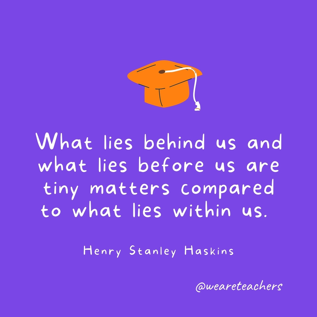 What lies behind us and what lies before us are tiny matters compared to what lies within us. —Henry Stanley Haskins What lies behind us and what lies before us are tiny matters compared to what lies within us. —Henry Stanley Haskins