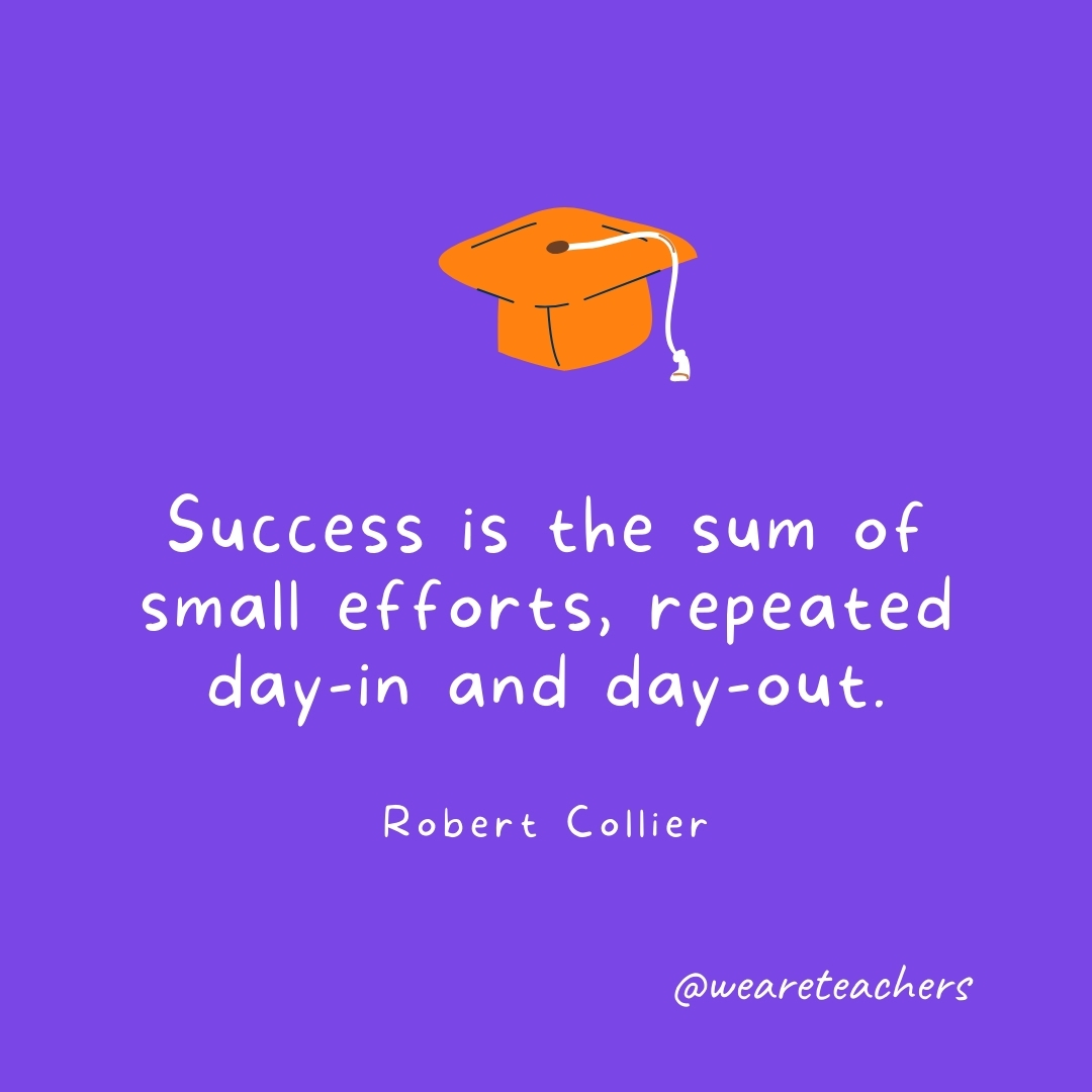 Success is the sum of small efforts, repeated day-in and day-out. —Robert Collier Success is the sum of small efforts, repeated day-in and day-out. —Robert Collier- Graduation Quotes