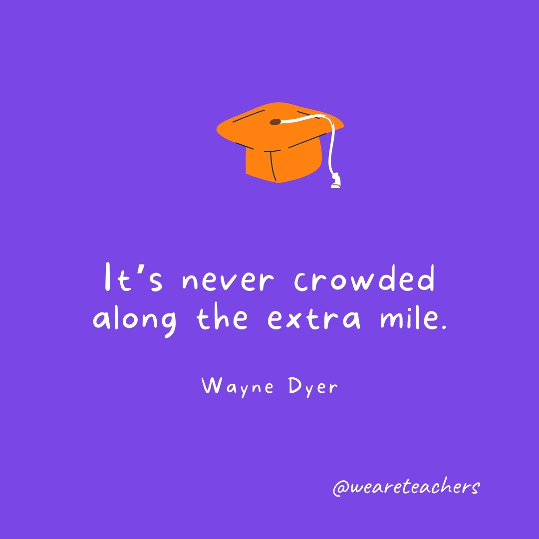 It’s never crowded along the extra mile. —Wayne Dyer It’s never crowded along the extra mile. —Wayne Dyer