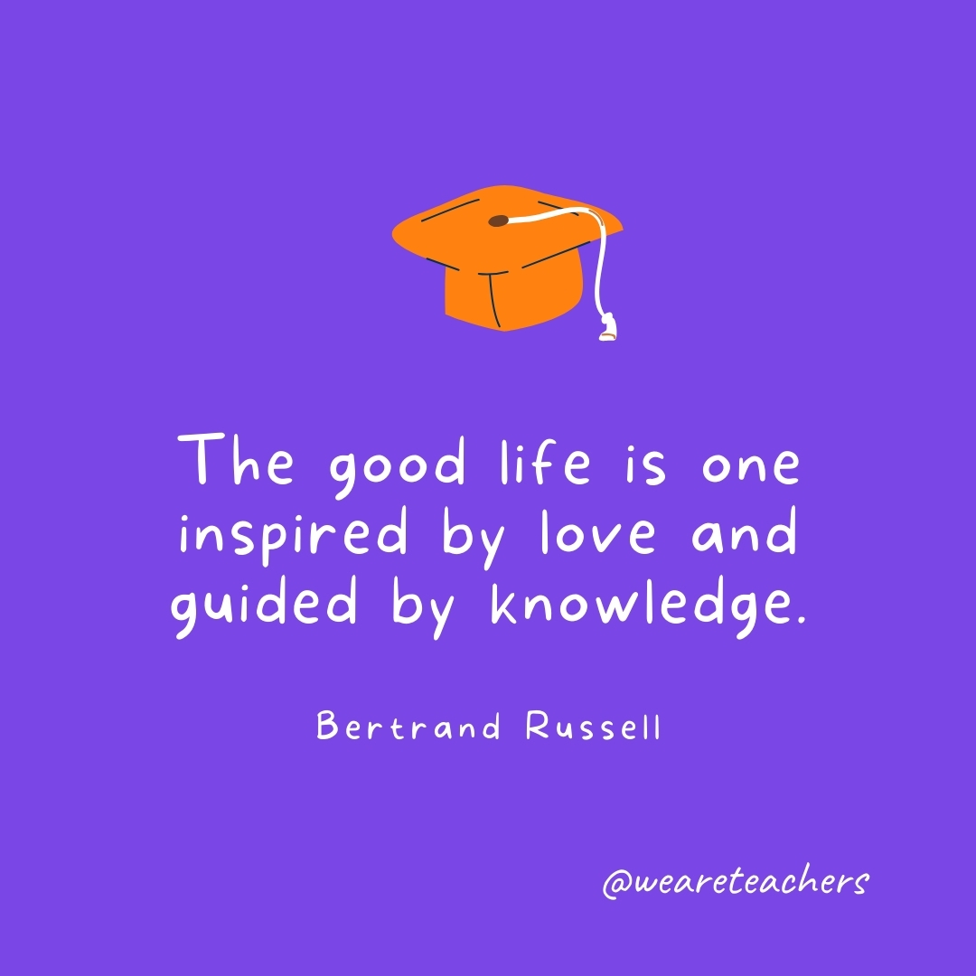 The good life is one inspired by love and guided by knowledge. —Bertrand Russell The good life is one inspired by love and guided by knowledge. —Bertrand Russell - Graduation Quotes
