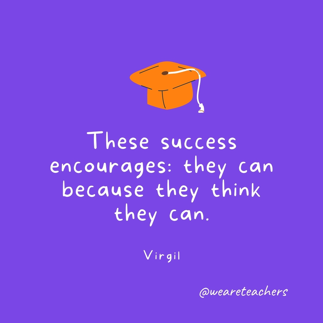 These success encourages: they can because they think they can. —Virgil These success encourages: they can because they think they can. —Virgil- Graduation Quotes