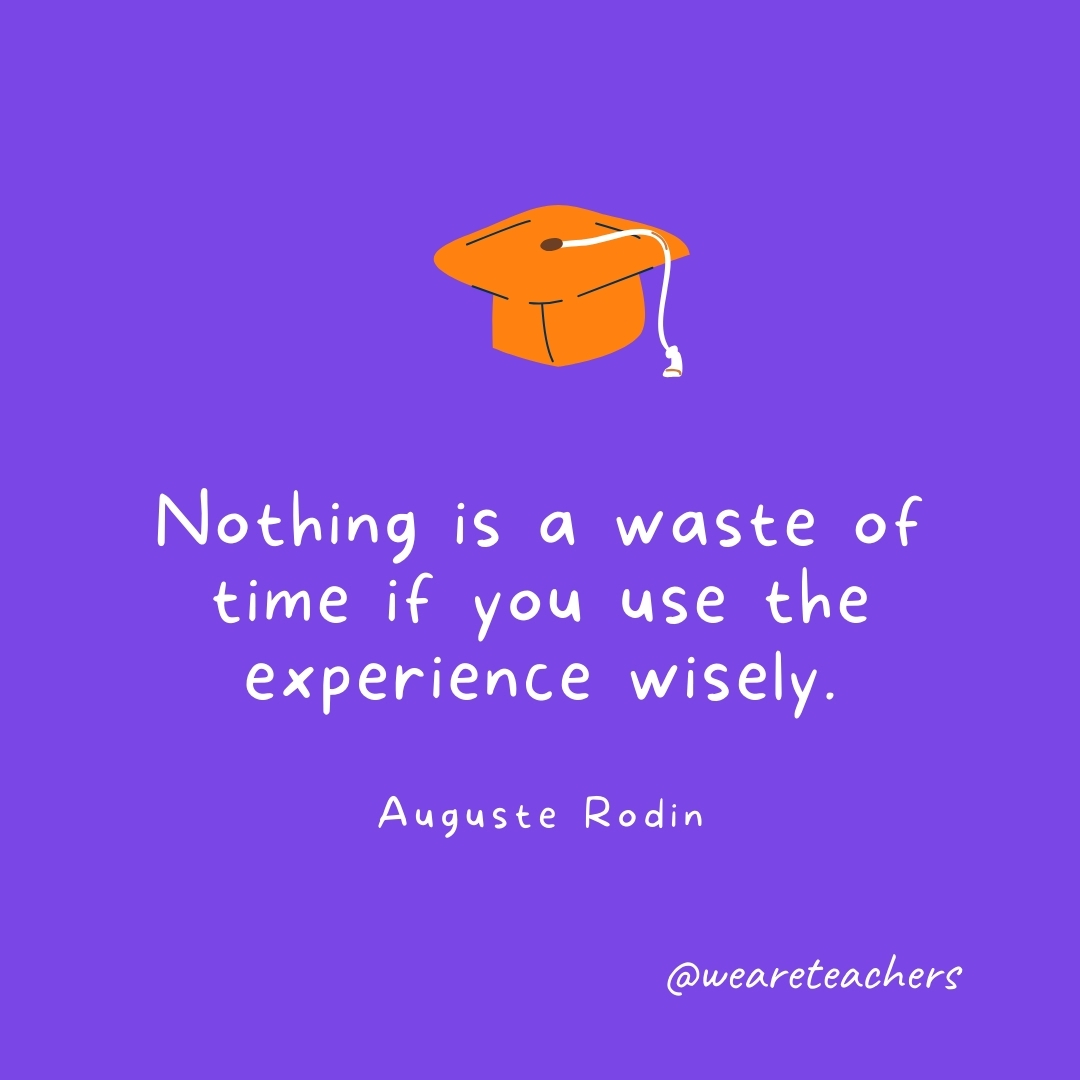 Nothing is a waste of time if you use the experience wisely. —Auguste Rodin Nothing is a waste of time if you use the experience wisely. —Auguste Rodin- Graduation Quotes