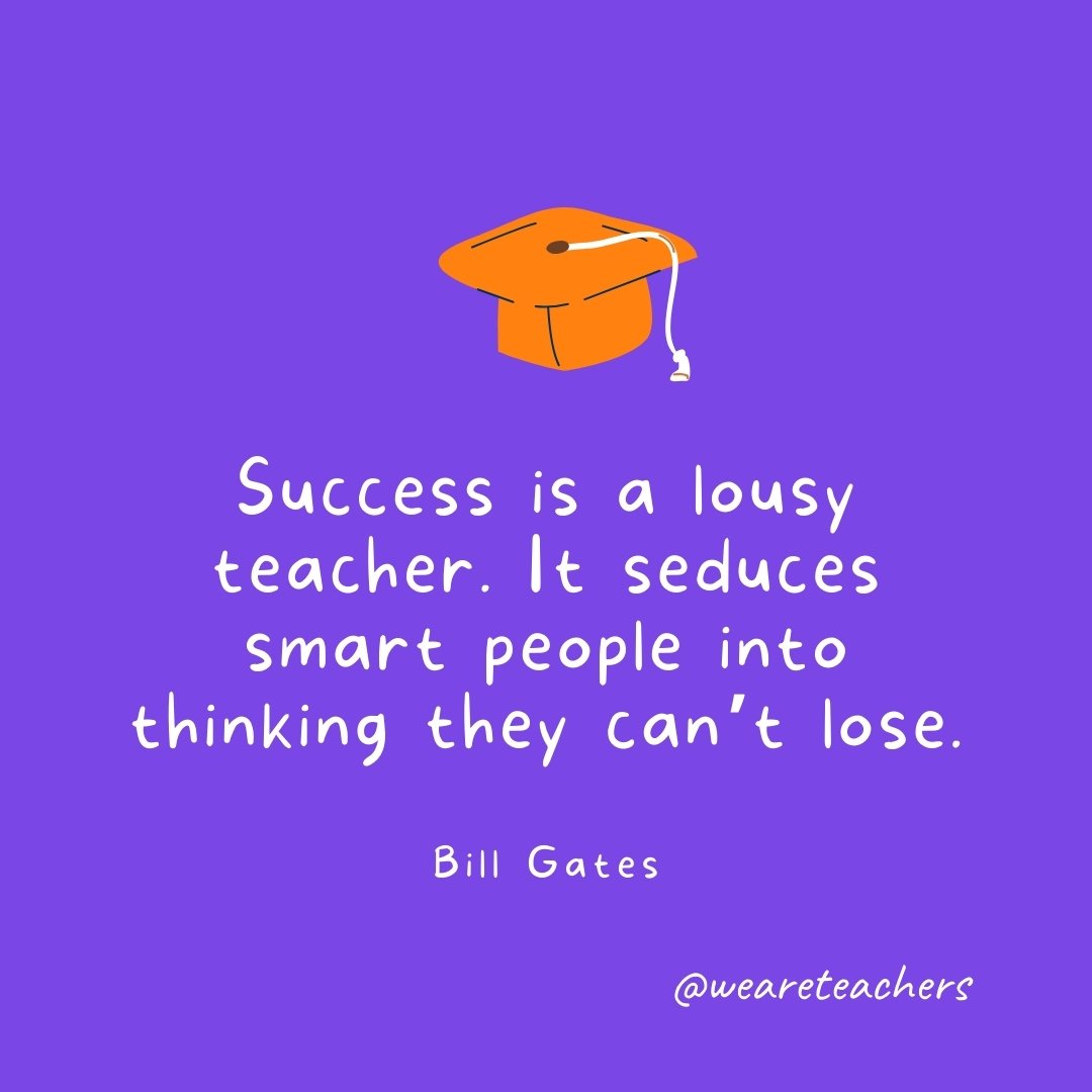 Success is a lousy teacher. It seduces smart people into thinking they can’t lose. —Bill Gates Success is a lousy teacher. It seduces smart people into thinking they can't lose. —Bill Gates