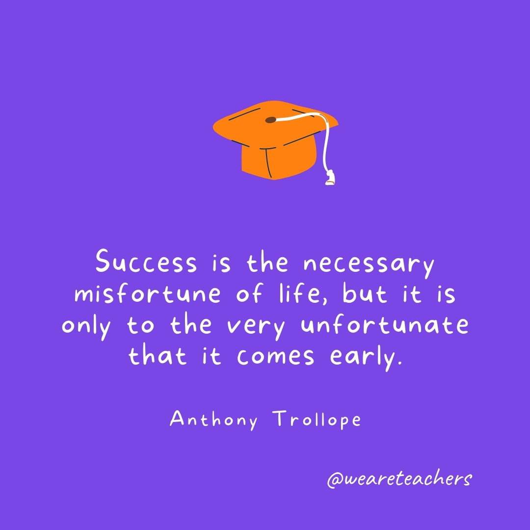 Success is the necessary misfortune of life, but it is only to the very unfortunate that it comes early. —Anthony Trollope Success is the necessary misfortune of life, but it is only to the very unfortunate that it comes early. —Anthony Trollope