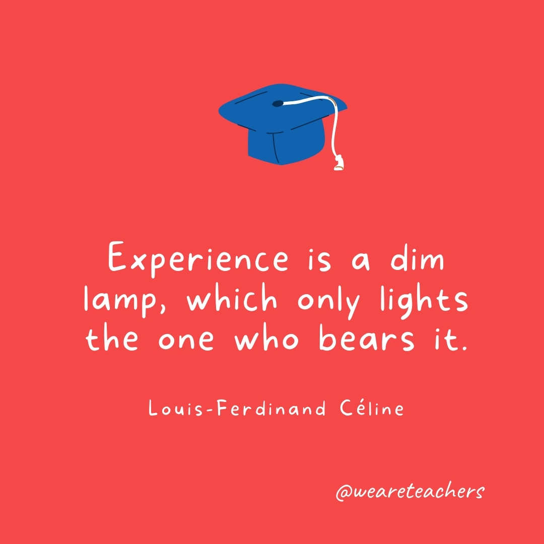 Experience is a dim lamp, which only lights the one who bears it. —Louis-Ferdinand Céline Experience is a dim lamp, which only lights the one who bears it. —Louis-Ferdinand Céline- Graduation Quotes