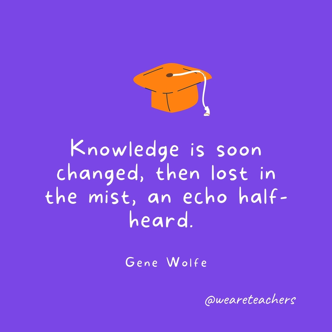 Knowledge is soon changed, then lost in the mist, an echo half-heard. —Gene Wolfe Knowledge is soon changed, then lost in the mist, an echo half-heard. —Gene Wolfe
