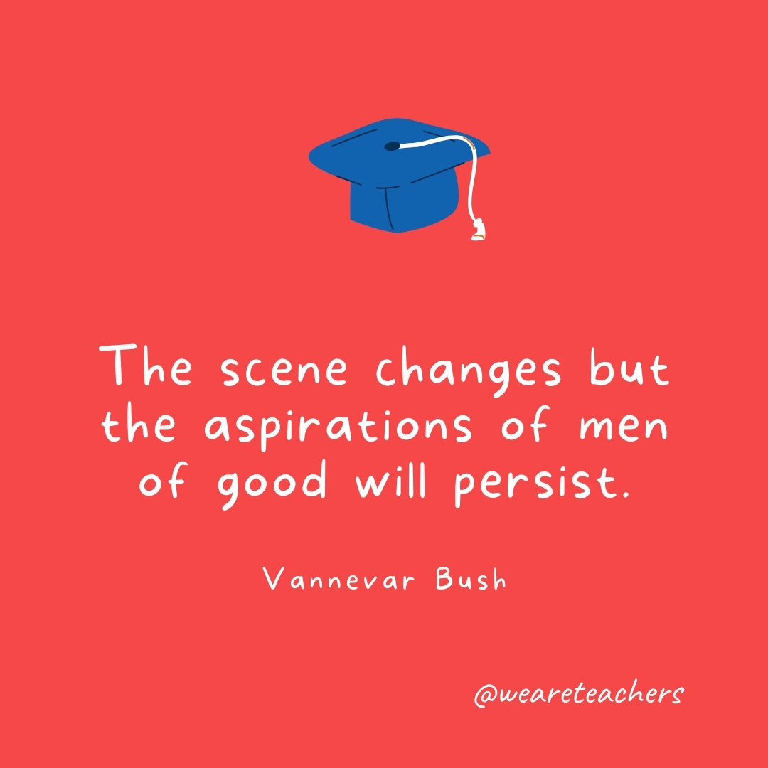 The scene changes but the aspirations of men of good will persist. —Vannevar Bush The scene changes but the aspirations of men of good will persist. —Vannevar Bush- Graduation Quotes