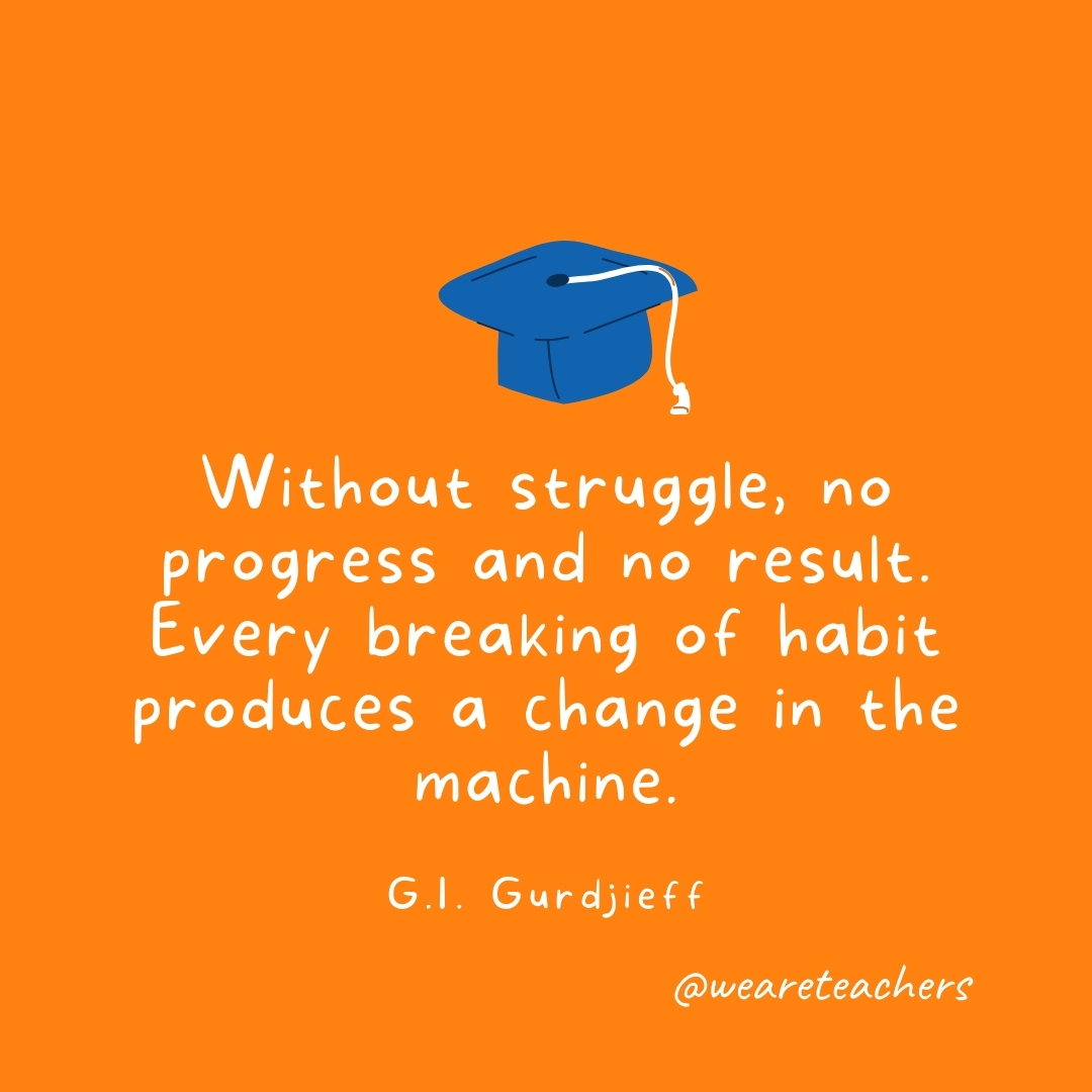 Without struggle, no progress and no result. Every breaking of habit produces a change in the machine. —G.I. Gurdjieff Without struggle, no progress and no result. Every breaking of habit produces a change in the machine. —G.I. Gurdjieff- Graduation Quotes