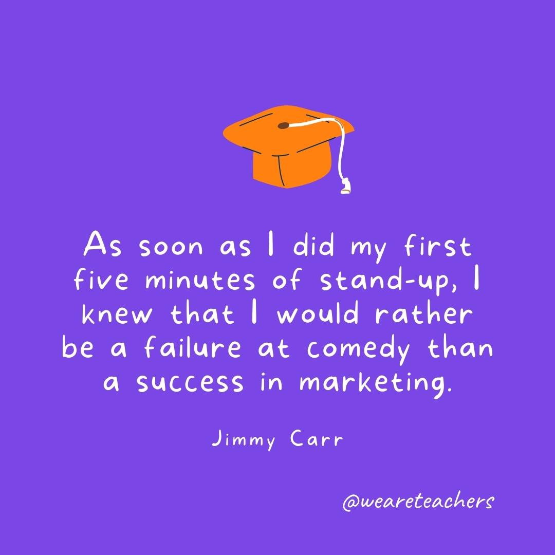 As soon as I did my first five minutes of stand-up, I knew that I would rather be a failure at comedy than a success in marketing. —Jimmy Carr As soon as I did my first five minutes of stand-up, I knew that I would rather be a failure at comedy than a success in marketing. —Jimmy Carr