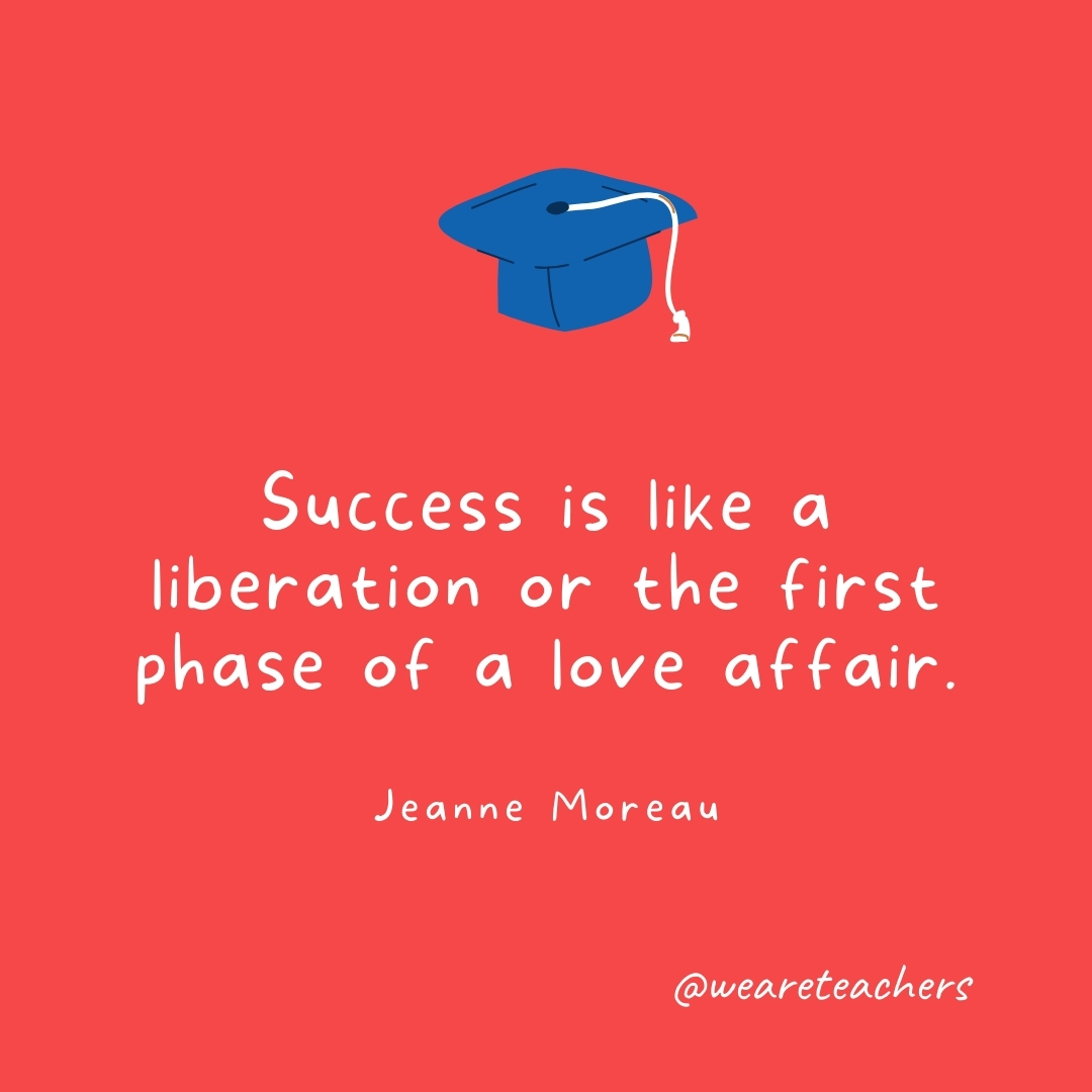 Success is like a liberation or the first phase of a love affair. —Jeanne Moreau Success is like a liberation or the first phase of a love affair. —Jeanne Moreau- Graduation Quotes