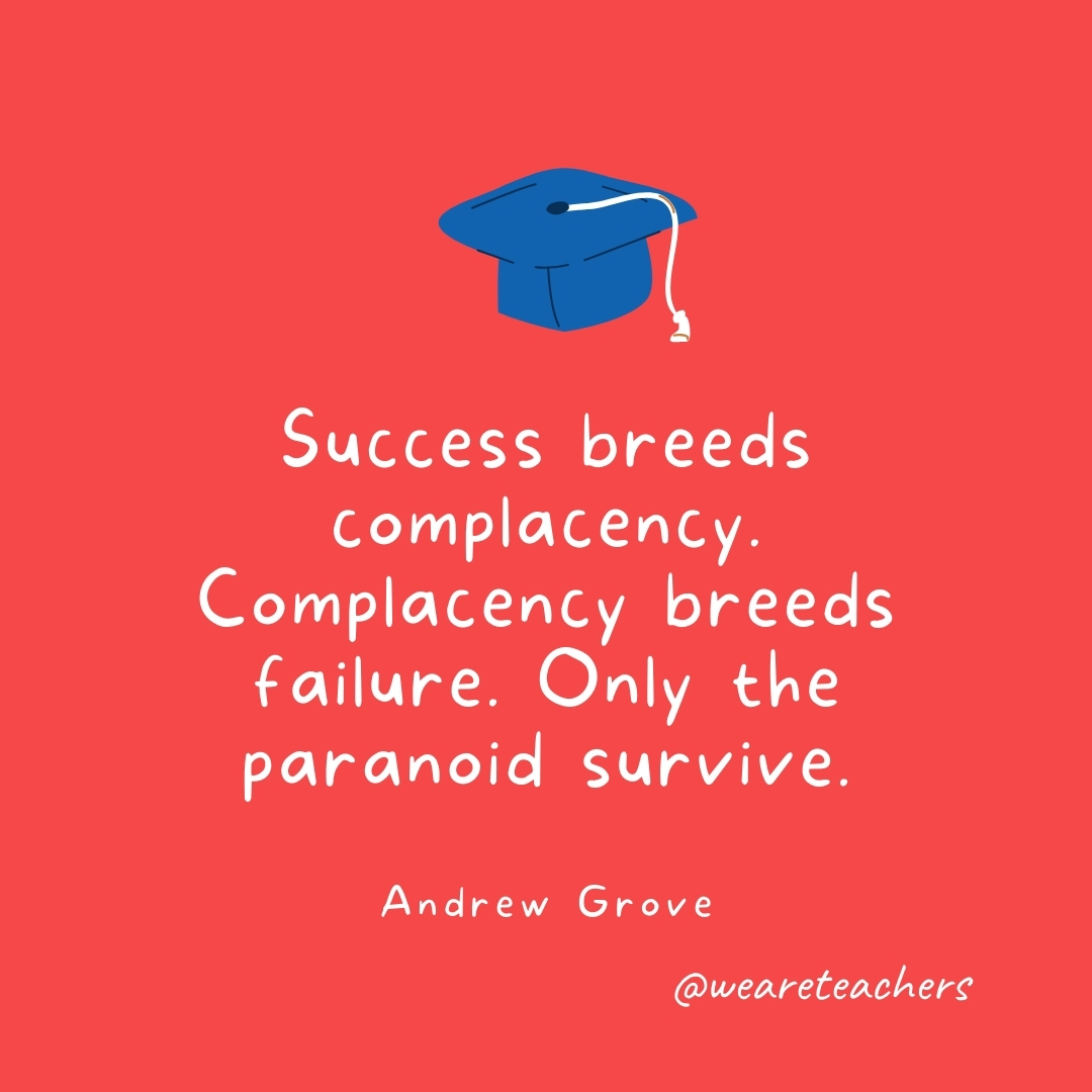 Success breeds complacency. Complacency breeds failure. Only the paranoid survive. —Andrew Grove Success breeds complacency. Complacency breeds failure. Only the paranoid survive. —Andrew Grove- Graduation Quotes