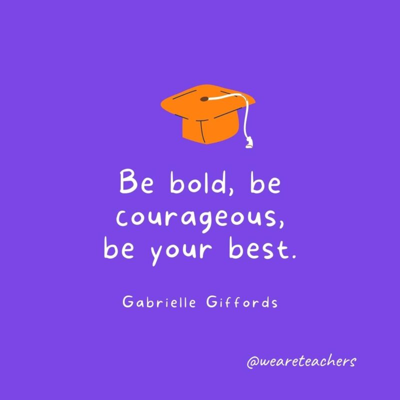 25 Inspirational Graduation Quotes To Celebrate Students of All Ages Graduation Quotes: Be bold, be courageous, be your best. - Gabrielle Giffords- Graduation Quotes